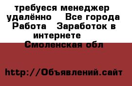 требуеся менеджер (удалённо) - Все города Работа » Заработок в интернете   . Смоленская обл.